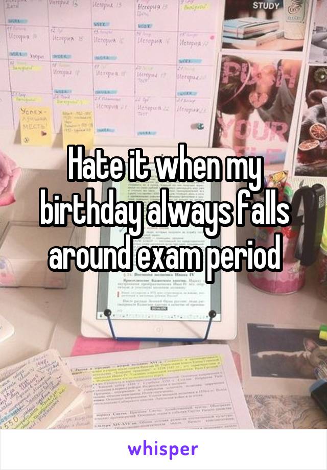 Hate it when my birthday always falls around exam period
