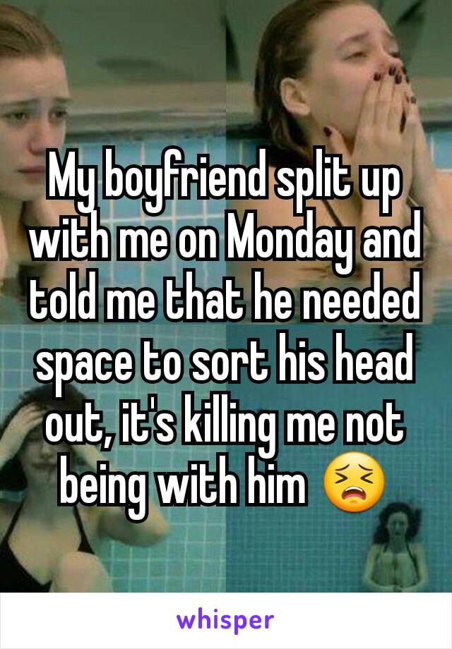 My boyfriend split up with me on Monday and told me that he needed space to sort his head out, it's killing me not being with him 😣