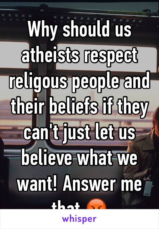 Why should us atheists respect religous people and their beliefs if they can't just let us believe what we want! Answer me that 😡