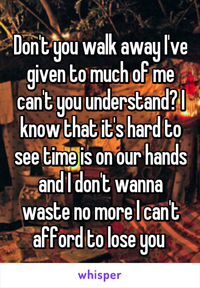 Don't you walk away I've given to much of me can't you understand? I know that it's hard to see time is on our hands and I don't wanna waste no more I can't afford to lose you 