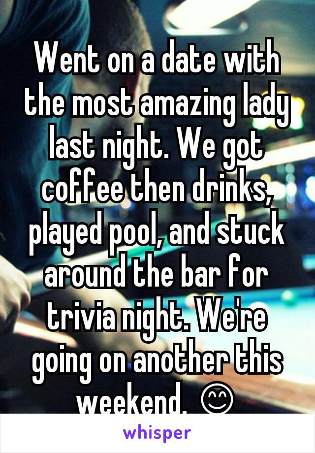 Went on a date with the most amazing lady last night. We got coffee then drinks, played pool, and stuck around the bar for trivia night. We're going on another this weekend. 😊