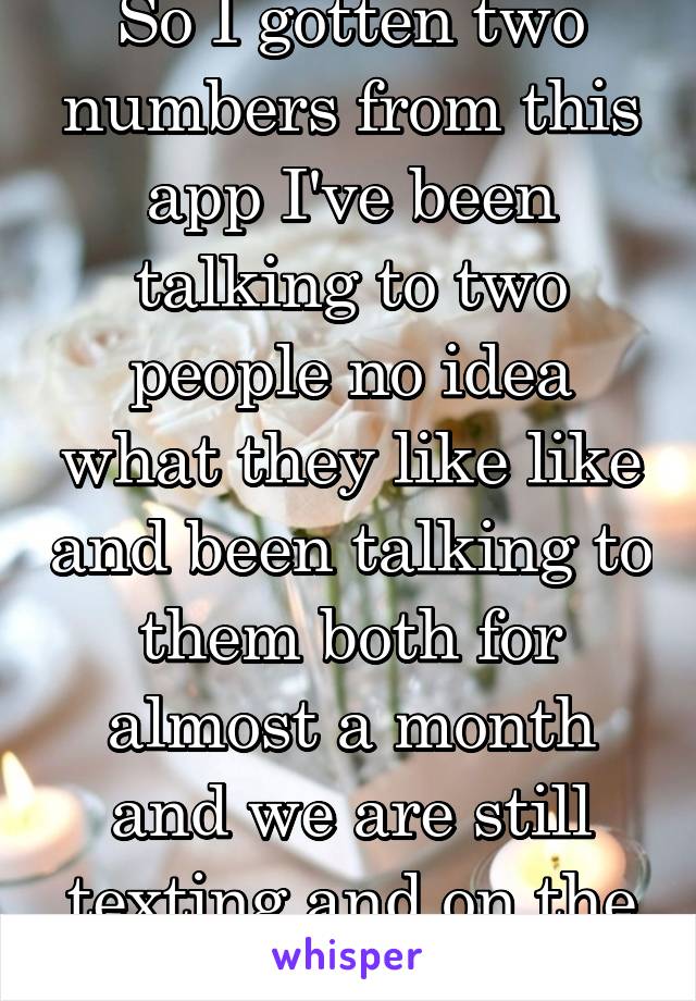 So I gotten two numbers from this app I've been talking to two people no idea what they like like and been talking to them both for almost a month and we are still texting and on the phone 22 m 