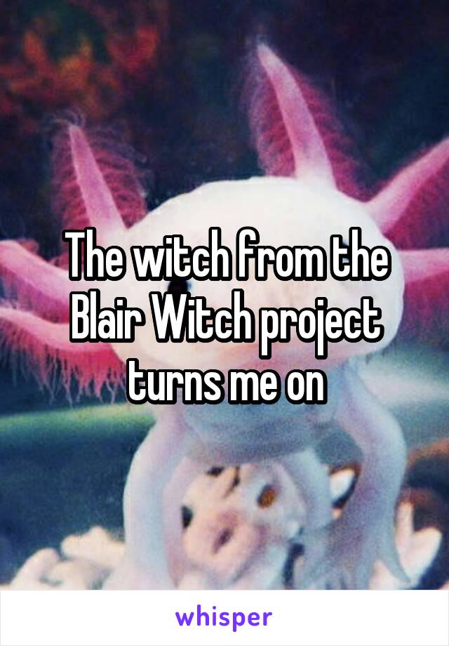 The witch from the Blair Witch project turns me on