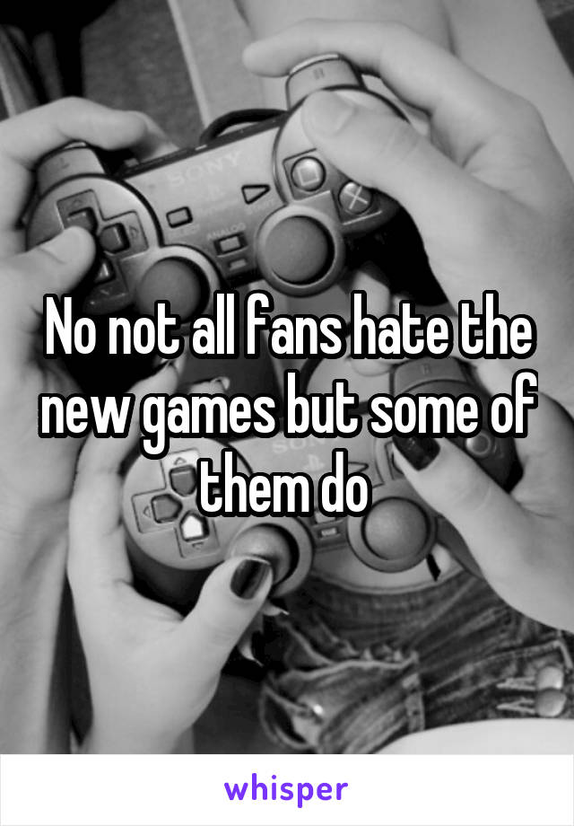 No not all fans hate the new games but some of them do 