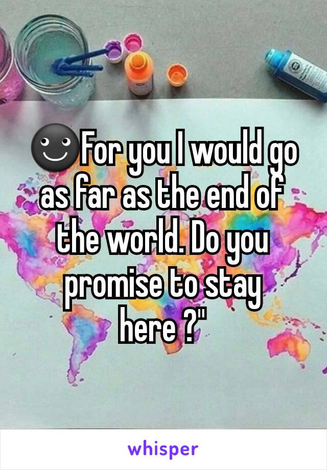 ☻For you I would go as far as the end of the world. Do you promise to stay here ?"