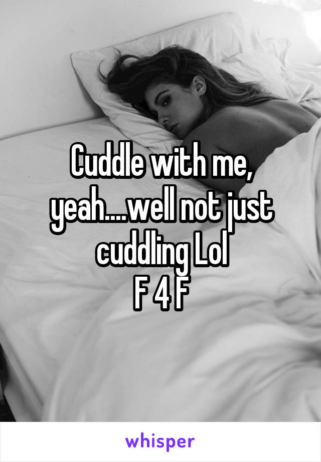 Cuddle with me, yeah....well not just cuddling Lol
F 4 F