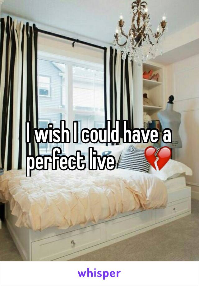 I wish I could have a perfect live       💔