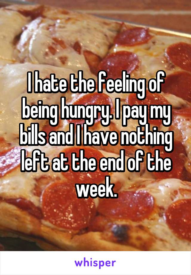 I hate the feeling of being hungry. I pay my bills and I have nothing left at the end of the week.