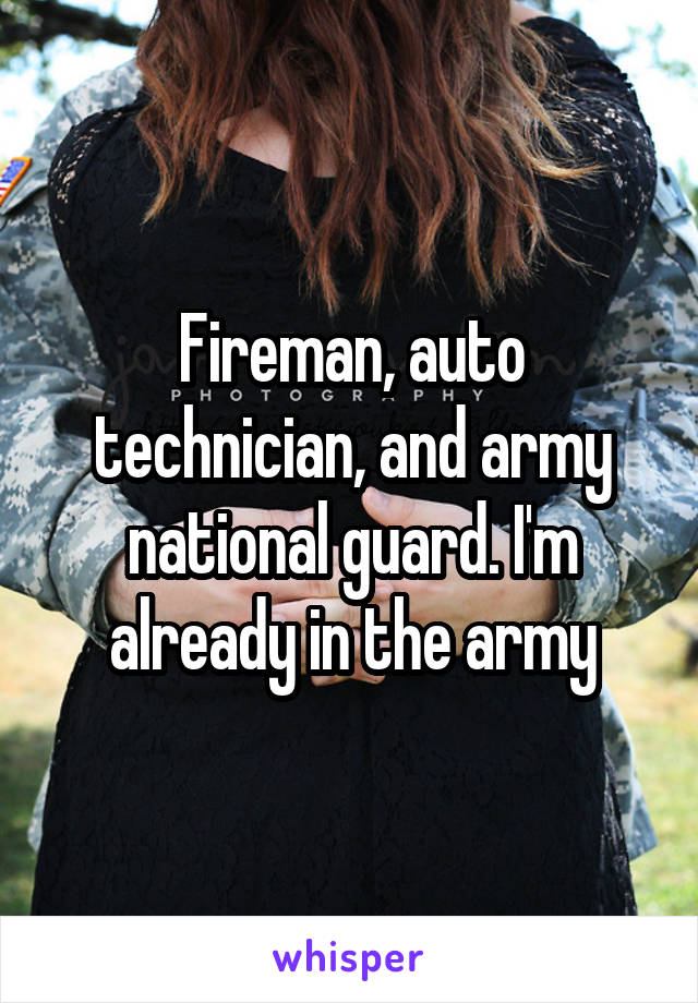 Fireman, auto technician, and army national guard. I'm already in the army