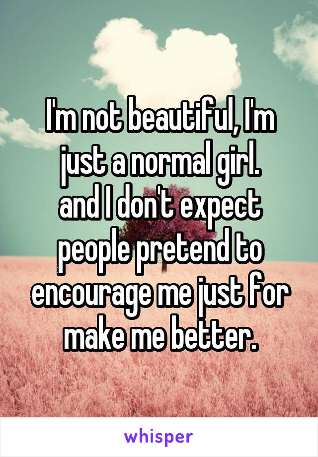 I'm not beautiful, I'm just a normal girl.
and I don't expect people pretend to encourage me just for make me better.