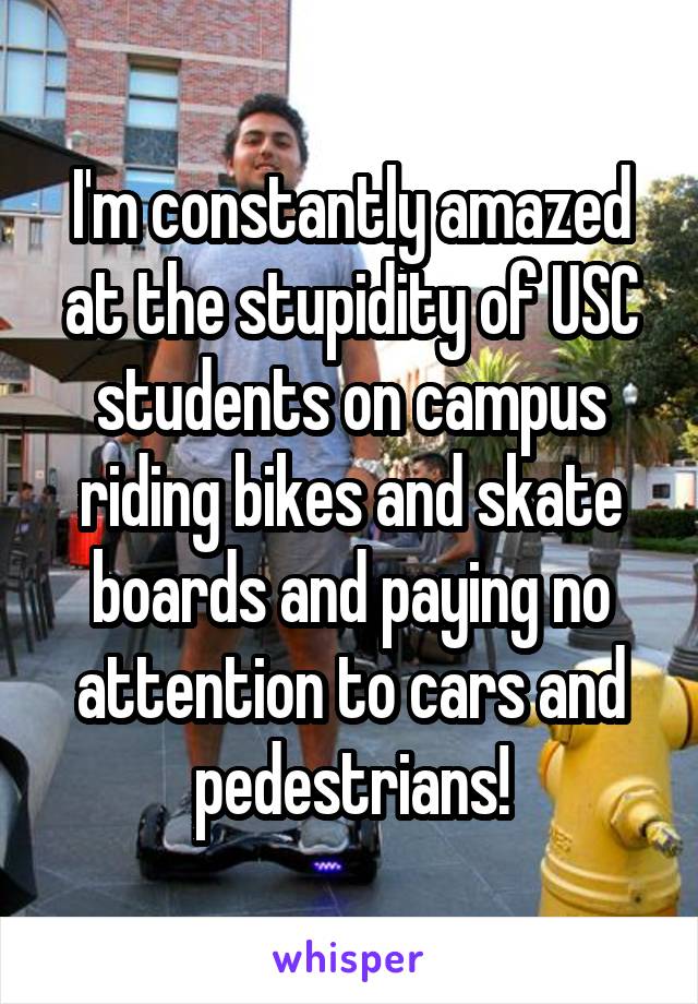 I'm constantly amazed at the stupidity of USC students on campus riding bikes and skate boards and paying no attention to cars and pedestrians!