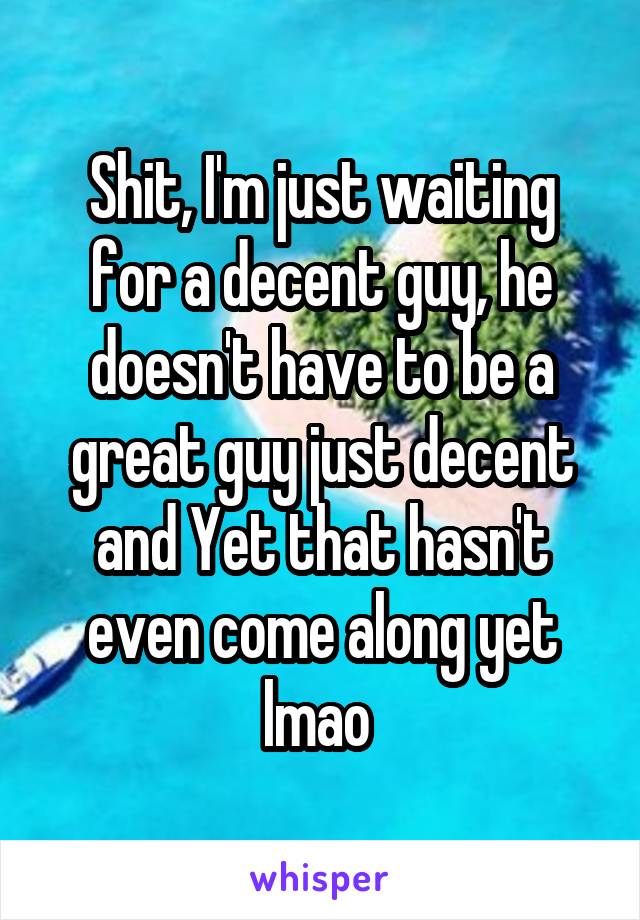 Shit, I'm just waiting for a decent guy, he doesn't have to be a great guy just decent and Yet that hasn't even come along yet lmao 