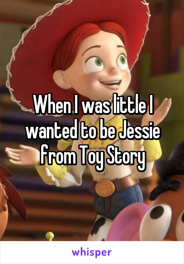 When I was little I wanted to be Jessie from Toy Story