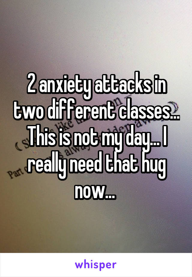 2 anxiety attacks in two different classes... This is not my day... I really need that hug now... 