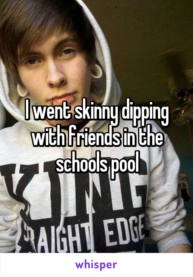 I went skinny dipping with friends in the schools pool