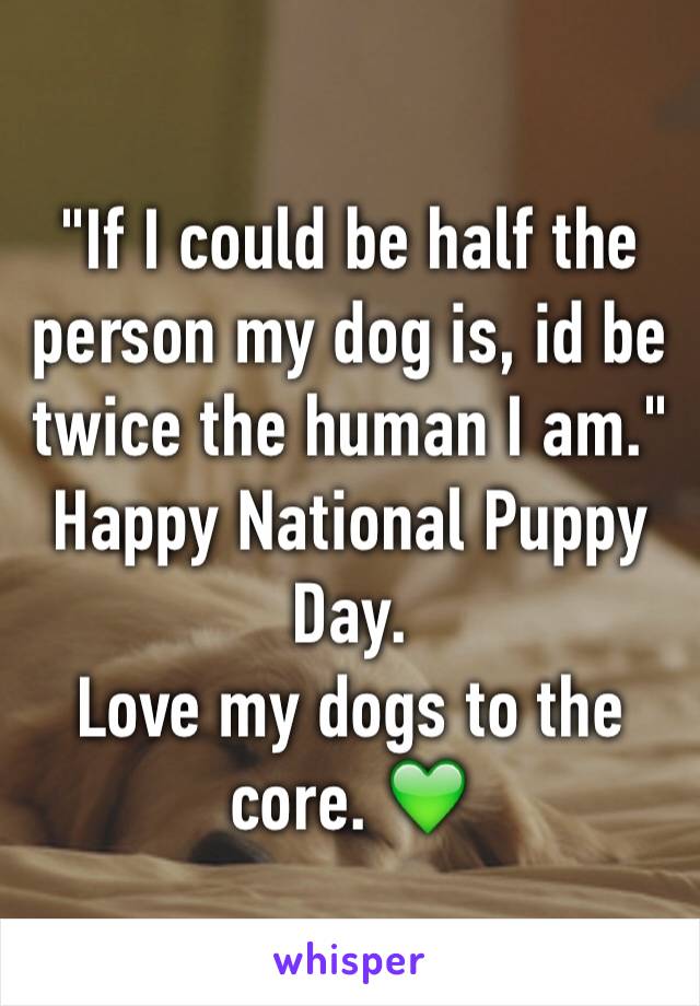 "If I could be half the person my dog is, id be twice the human I am."
Happy National Puppy Day. 
Love my dogs to the core. 💚