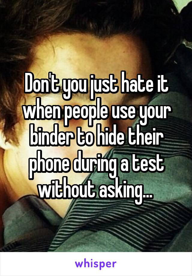 Don't you just hate it when people use your binder to hide their phone during a test without asking... 