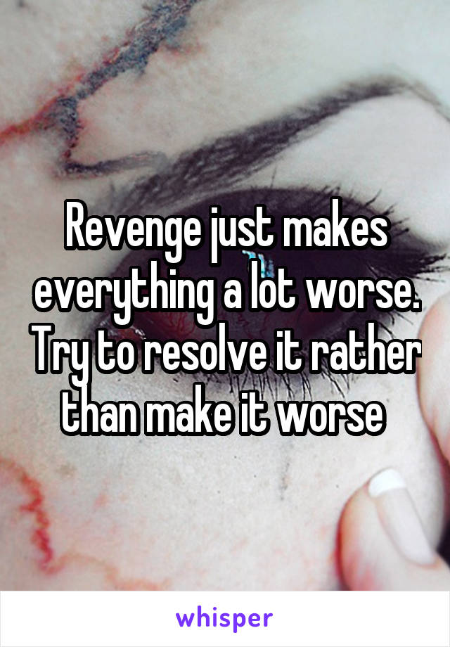 Revenge just makes everything a lot worse. Try to resolve it rather than make it worse 