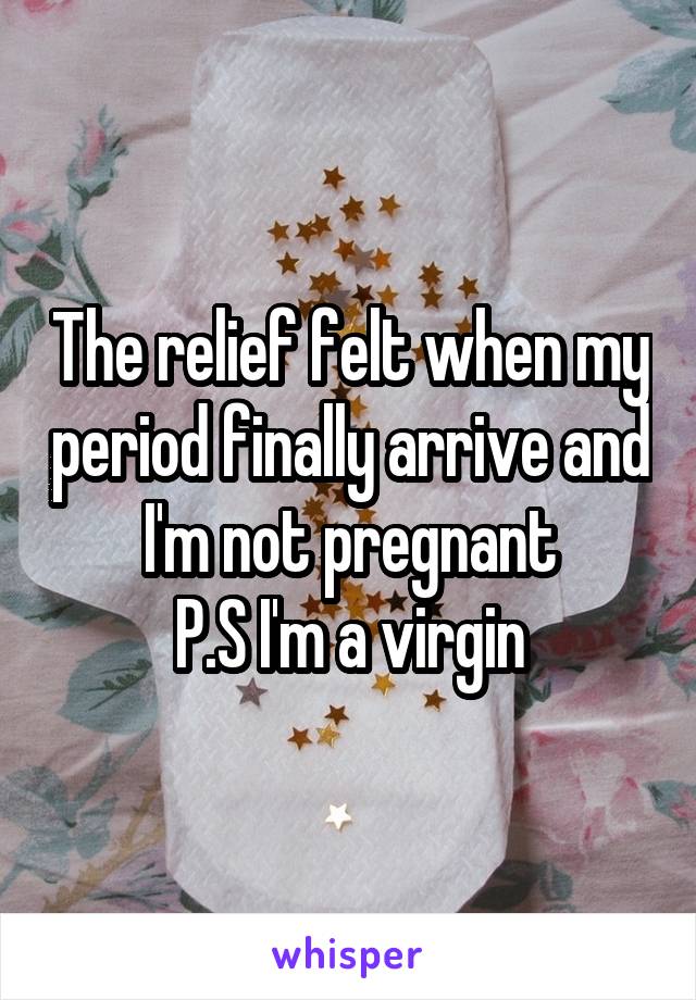 The relief felt when my period finally arrive and I'm not pregnant
P.S I'm a virgin