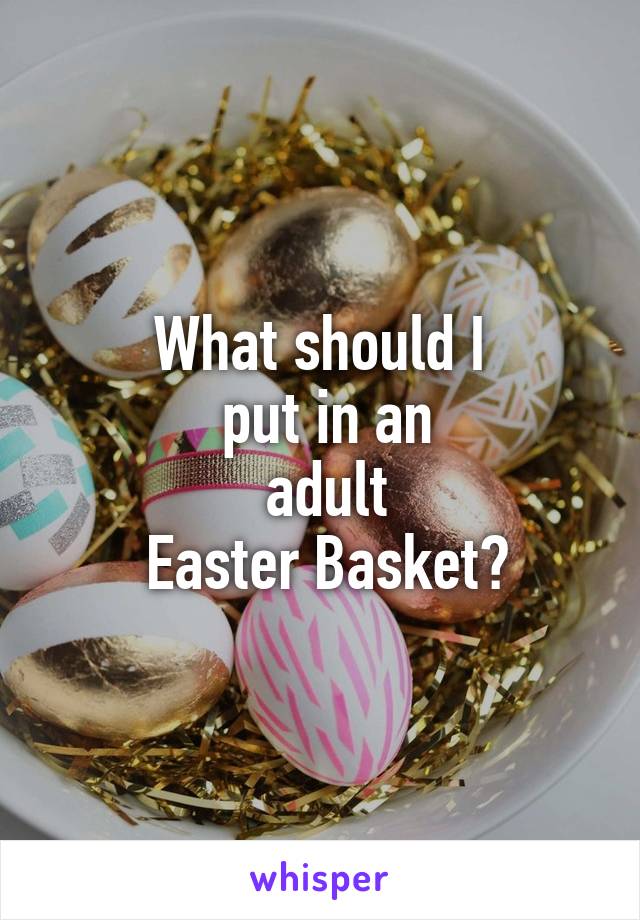 What should I
 put in an
 adult
 Easter Basket?