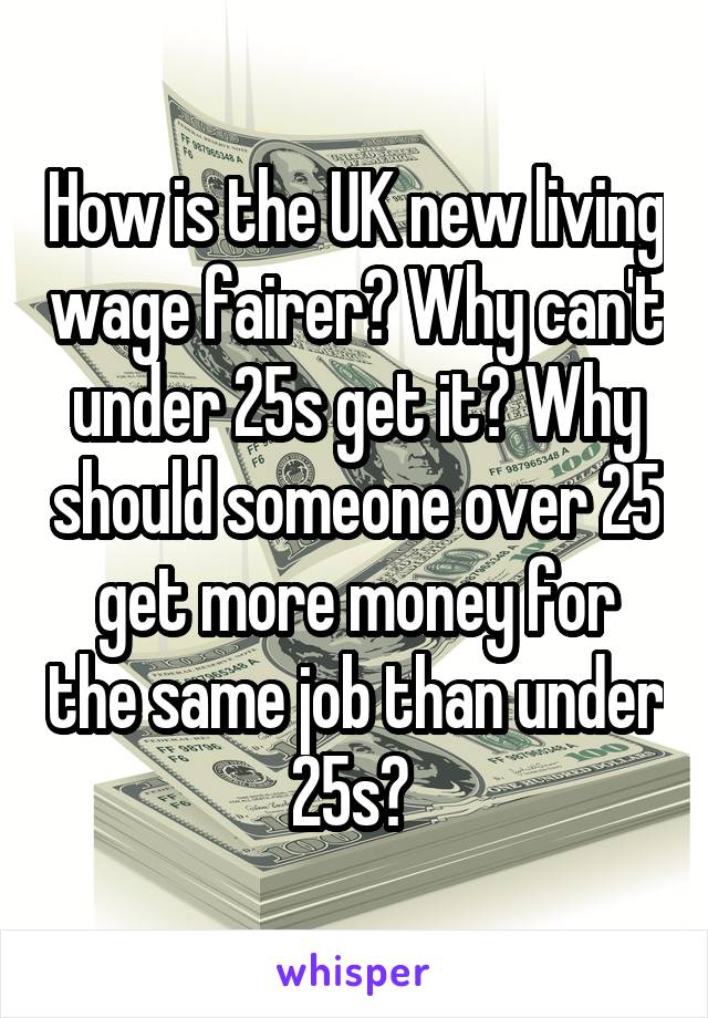 How is the UK new living wage fairer? Why can't under 25s get it? Why should someone over 25 get more money for the same job than under 25s? 