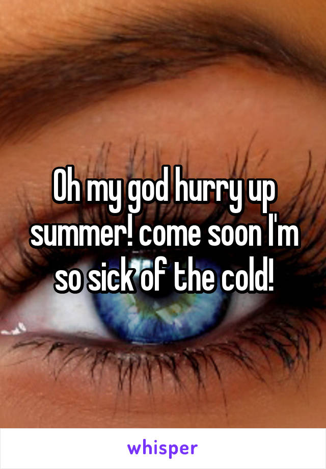 Oh my god hurry up summer! come soon I'm so sick of the cold!