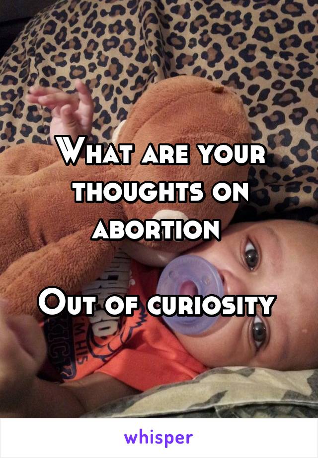 What are your thoughts on abortion 

Out of curiosity 