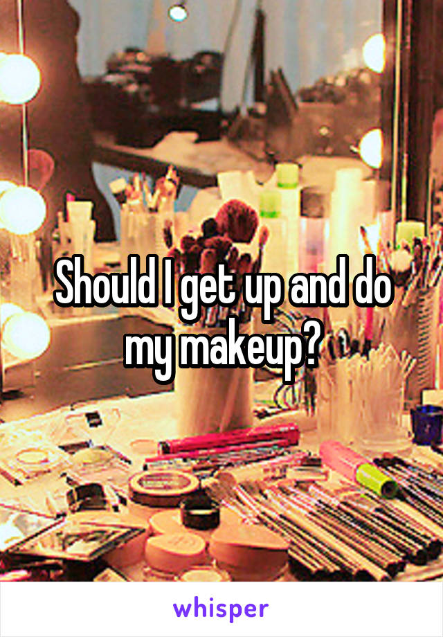 Should I get up and do my makeup?