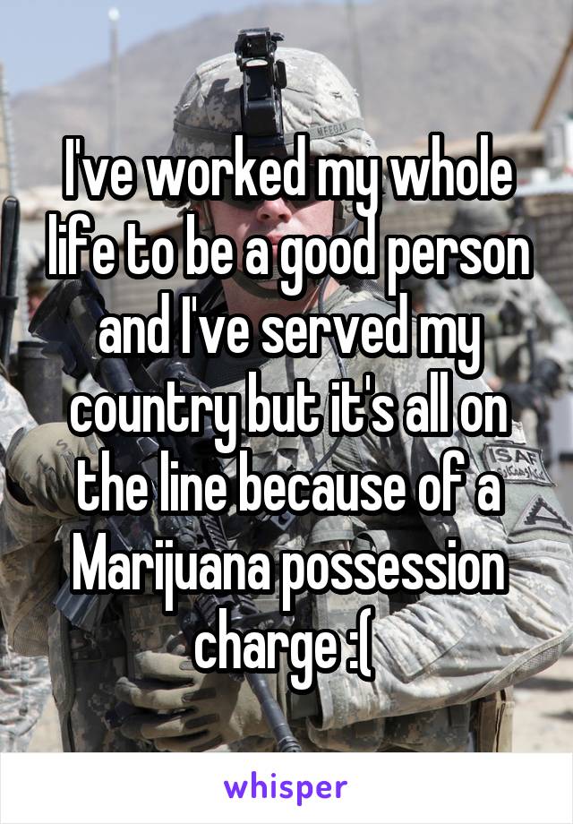 I've worked my whole life to be a good person and I've served my country but it's all on the line because of a Marijuana possession charge :( 