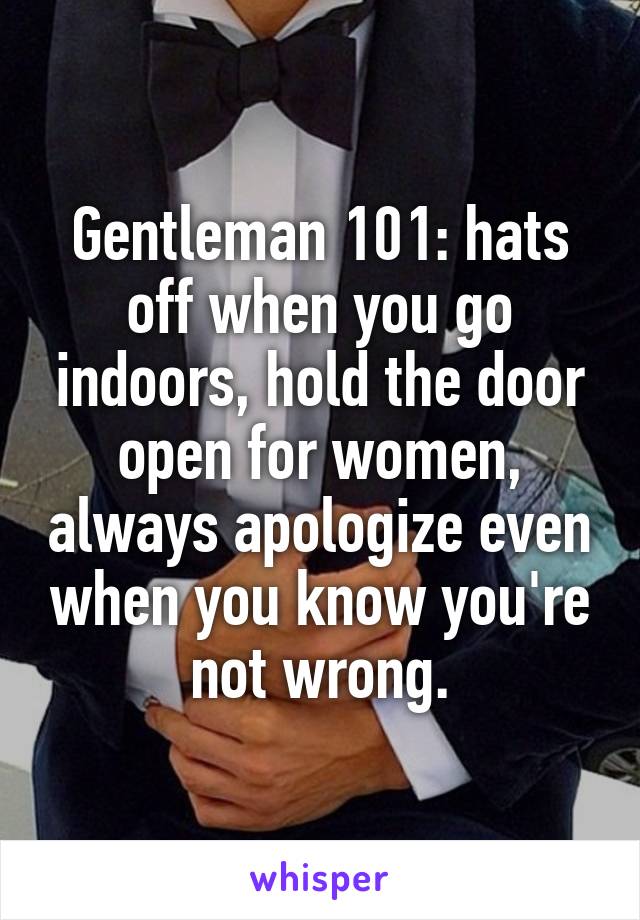 Gentleman 101: hats off when you go indoors, hold the door open for women, always apologize even when you know you're not wrong.