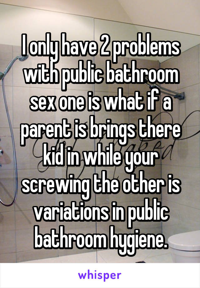 I only have 2 problems with public bathroom sex one is what if a parent is brings there kid in while your screwing the other is variations in public bathroom hygiene.