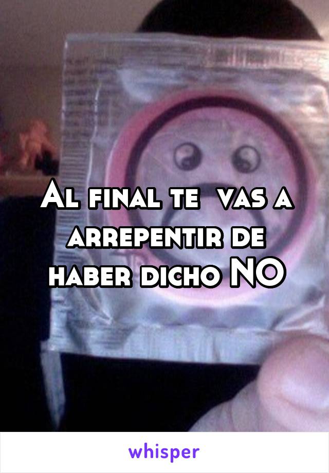 Al final te  vas a arrepentir de haber dicho NO