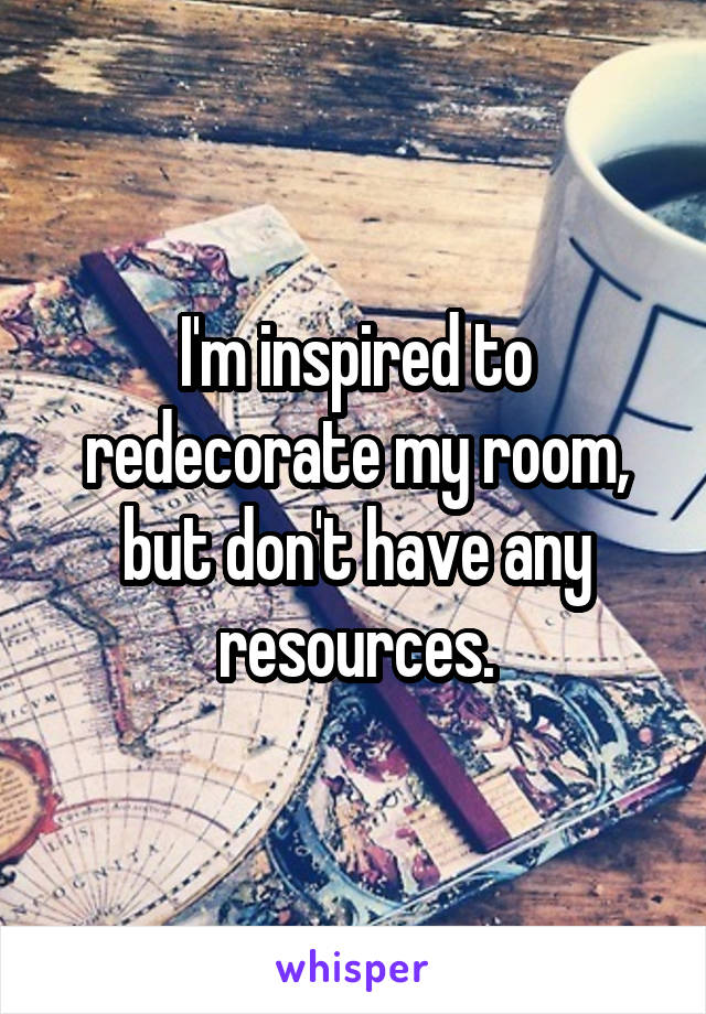 I'm inspired to redecorate my room, but don't have any resources.