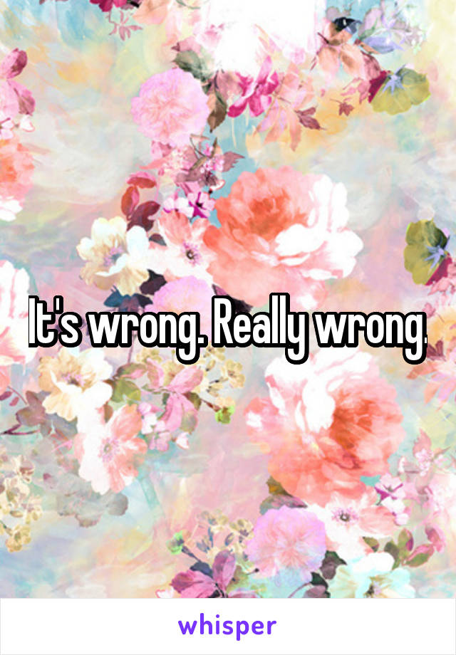 It's wrong. Really wrong.