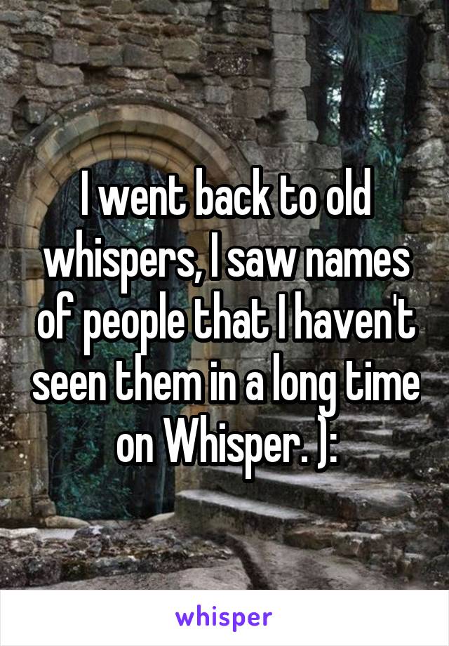 I went back to old whispers, I saw names of people that I haven't seen them in a long time on Whisper. ):