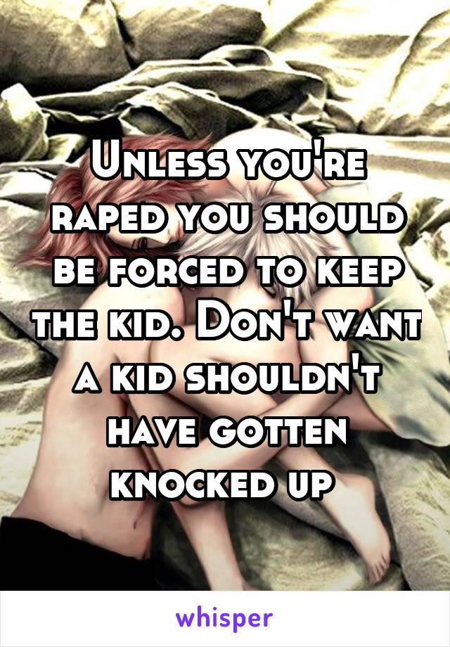 Unless you're raped you should be forced to keep the kid. Don't want a kid shouldn't have gotten knocked up 