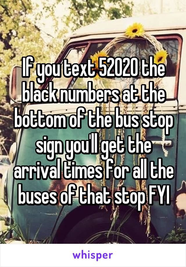 If you text 52020 the black numbers at the bottom of the bus stop sign you'll get the arrival times for all the buses of that stop FYI