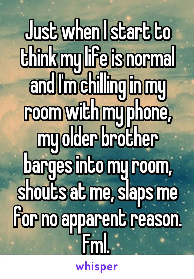 Just when I start to think my life is normal and I'm chilling in my room with my phone, my older brother barges into my room, shouts at me, slaps me for no apparent reason. Fml. 