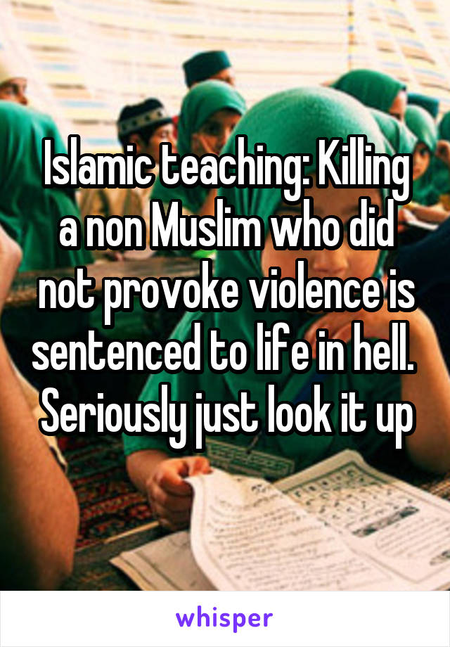 Islamic teaching: Killing a non Muslim who did not provoke violence is sentenced to life in hell. 
Seriously just look it up 