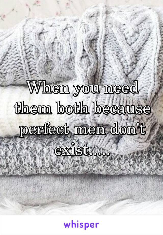 When you need them both because perfect men don't exist.....