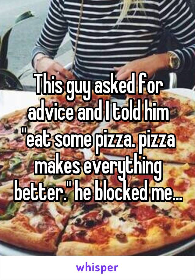 This guy asked for advice and I told him "eat some pizza. pizza makes everything better." he blocked me...