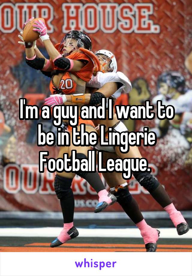 I'm a guy and I want to be in the Lingerie Football League. 