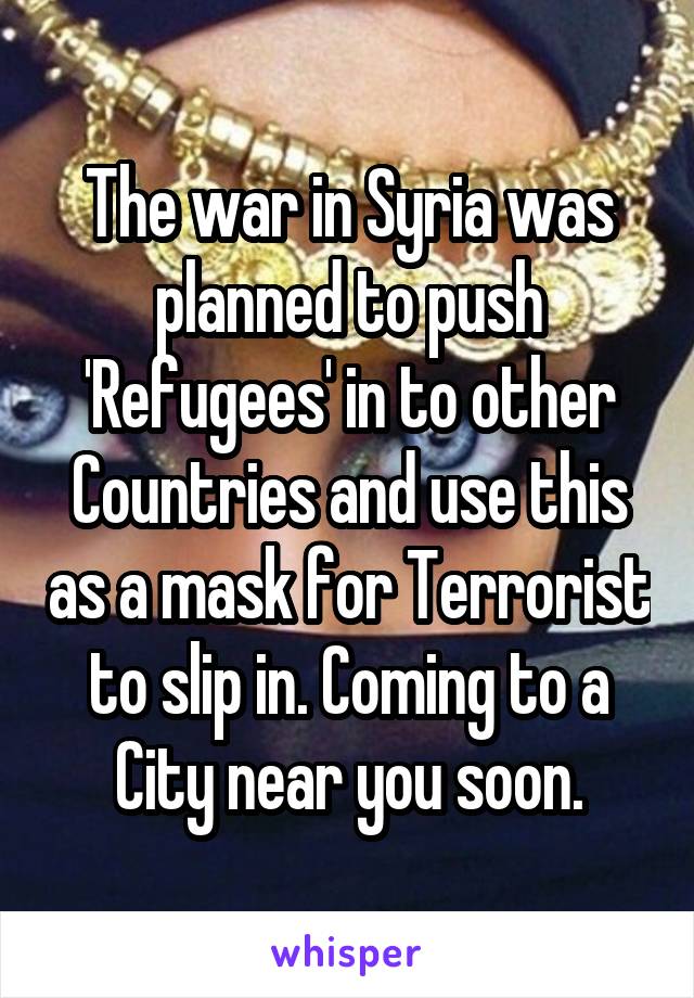 The war in Syria was planned to push 'Refugees' in to other Countries and use this as a mask for Terrorist to slip in. Coming to a City near you soon.