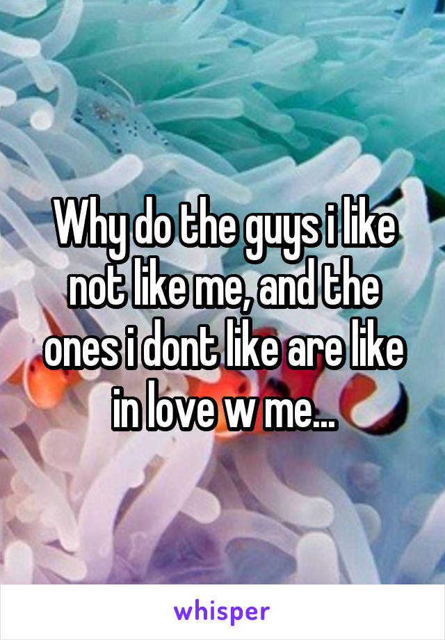 Why do the guys i like not like me, and the ones i dont like are like in love w me...