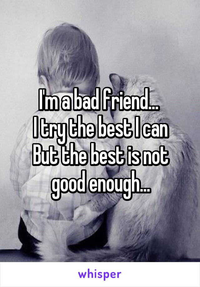 I'm a bad friend... 
I try the best I can
But the best is not good enough...