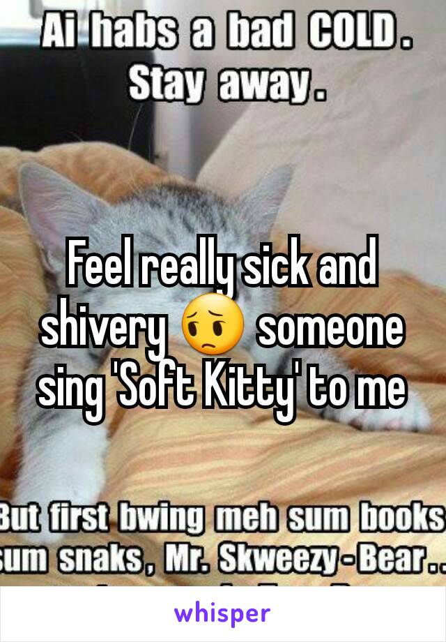 Feel really sick and shivery 😔 someone sing 'Soft Kitty' to me