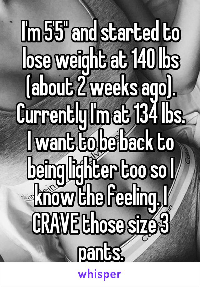 I'm 5'5" and started to lose weight at 140 lbs (about 2 weeks ago). Currently I'm at 134 lbs. I want to be back to being lighter too so I know the feeling. I CRAVE those size 3 pants.