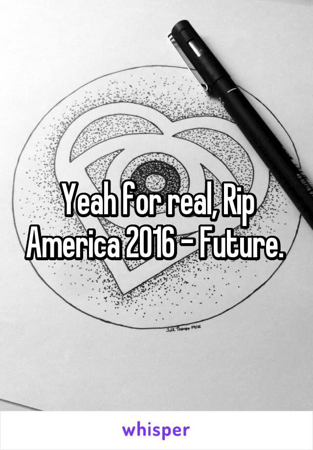 Yeah for real, Rip America 2016 - Future. 