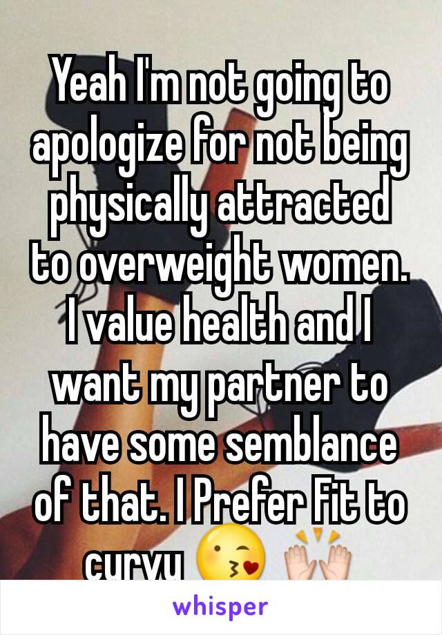 Yeah I'm not going to apologize for not being physically attracted to overweight women. I value health and I want my partner to have some semblance of that. I Prefer Fit to curvy 😘 🙌