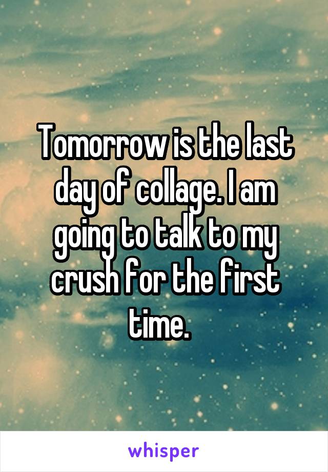 Tomorrow is the last day of collage. I am going to talk to my crush for the first time.  